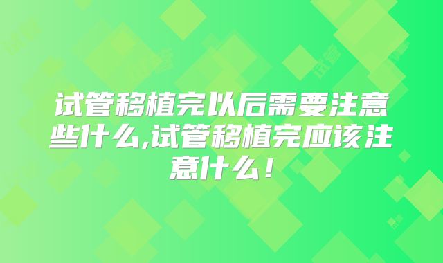 试管移植完以后需要注意些什么,试管移植完应该注意什么！