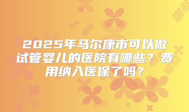 2025年马尔康市可以做试管婴儿的医院有哪些?费用纳入医保了吗?