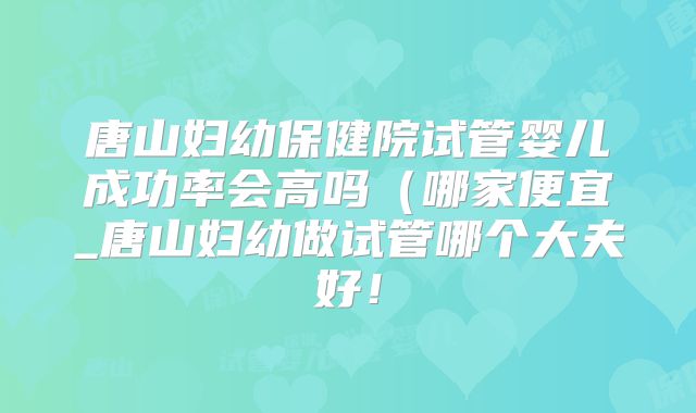 唐山妇幼保健院试管婴儿成功率会高吗(哪家便宜_唐山妇幼做试管哪个大夫好!