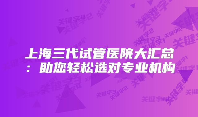 上海三代试管医院大汇总：助您轻松选对专业机构