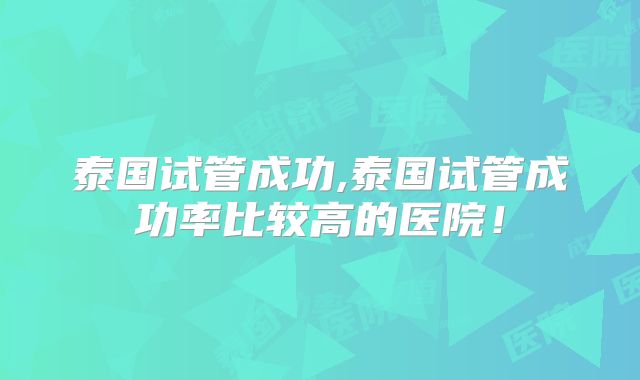 泰国试管成功,泰国试管成功率比较高的医院！