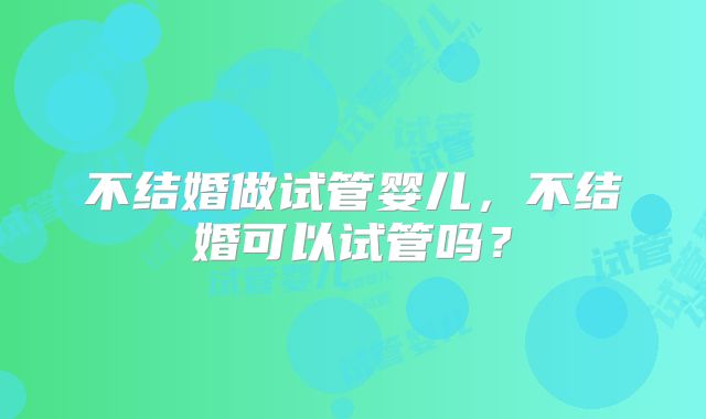 不结婚做试管婴儿，不结婚可以试管吗？