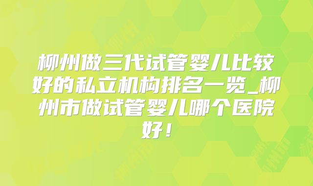 柳州做三代试管婴儿比较好的私立机构排名一览_柳州市做试管婴儿哪个医院好!
