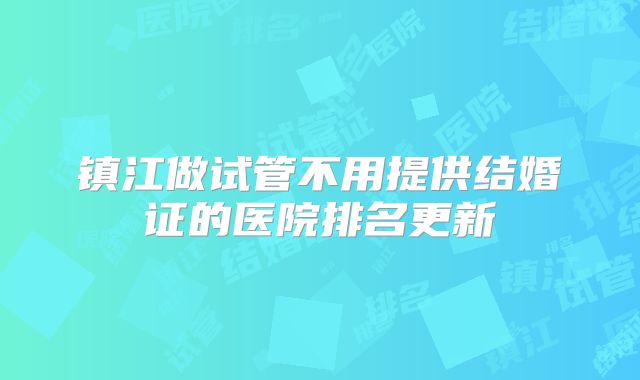 镇江做试管不用提供结婚证的医院排名更新