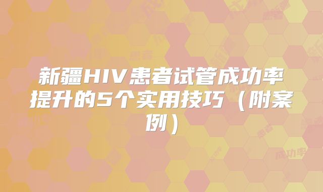 新疆HIV患者试管成功率提升的5个实用技巧（附案例）