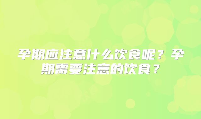 孕期应注意什么饮食呢？孕期需要注意的饮食？