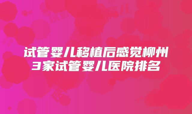 试管婴儿移植后感觉柳州3家试管婴儿医院排名