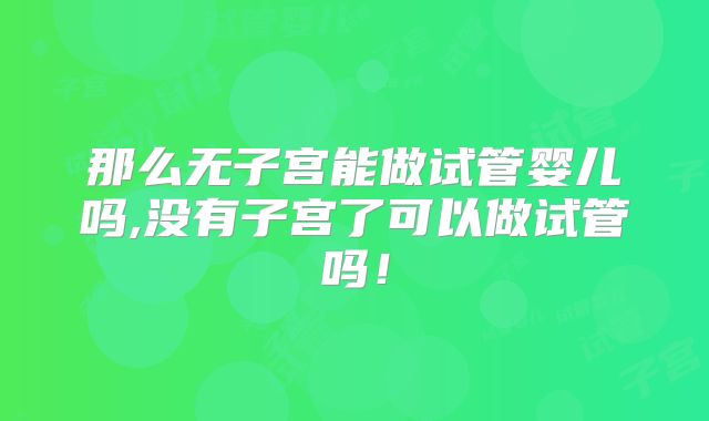 那么无子宫能做试管婴儿吗,没有子宫了可以做试管吗！
