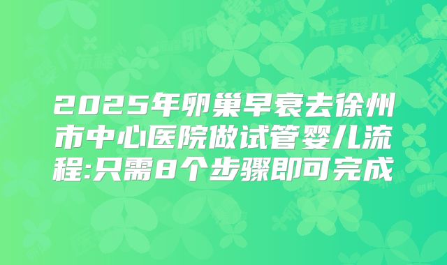 2025年卵巢早衰去徐州市中心医院做试管婴儿流程:只需8个步骤即可完成
