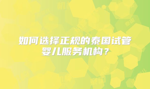 如何选择正规的泰国试管婴儿服务机构？