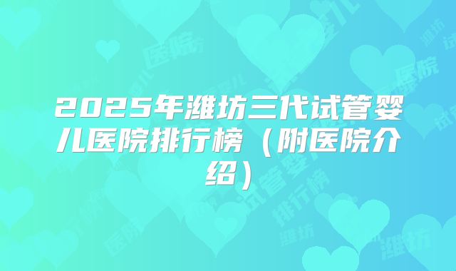 2025年潍坊三代试管婴儿医院排行榜（附医院介绍）