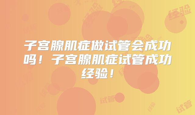 子宫腺肌症做试管会成功吗！子宫腺肌症试管成功经验！