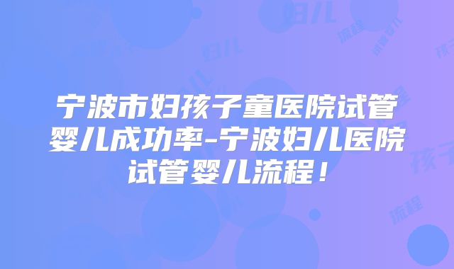 宁波市妇孩子童医院试管婴儿成功率-宁波妇儿医院试管婴儿流程!