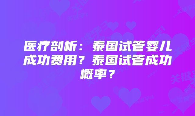 医疗剖析：泰国试管婴儿成功费用？泰国试管成功概率？