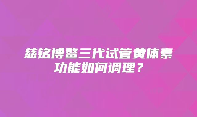 慈铭博鳌三代试管黄体素功能如何调理？
