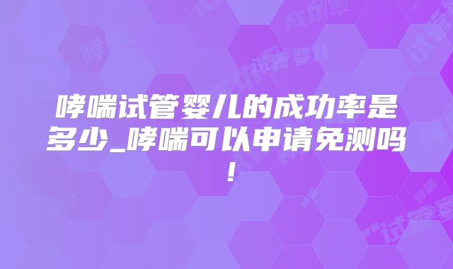 哮喘试管婴儿的成功率是多少_哮喘可以申请免测吗！