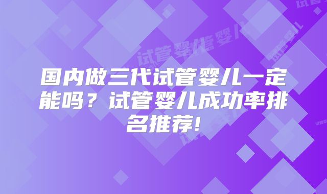 国内做三代试管婴儿一定能吗？试管婴儿成功率排名推荐!