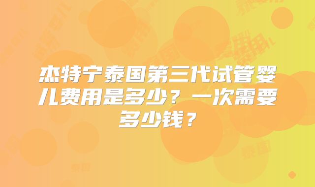 杰特宁泰国第三代试管婴儿费用是多少？一次需要多少钱？
