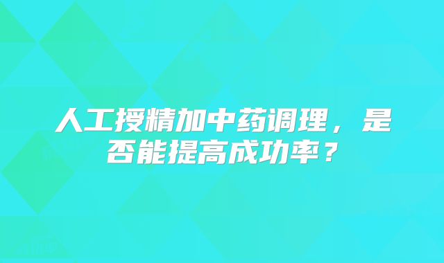 人工授精加中药调理，是否能提高成功率？