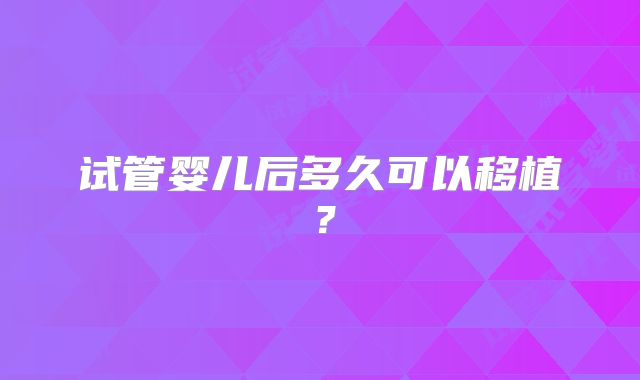 试管婴儿后多久可以移植？