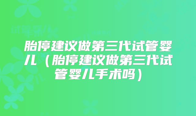 胎停建议做第三代试管婴儿（胎停建议做第三代试管婴儿手术吗）