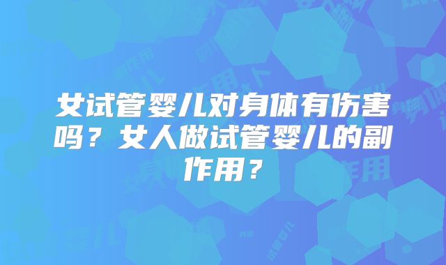 女试管婴儿对身体有伤害吗？女人做试管婴儿的副作用？