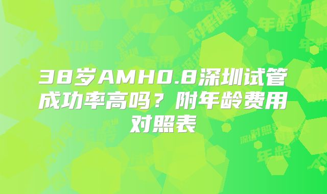 38岁AMH0.8深圳试管成功率高吗?附年龄费用对照表