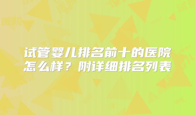 试管婴儿排名前十的医院怎么样?附详细排名列表