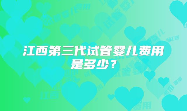 江西第三代试管婴儿费用是多少？
