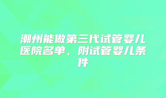潮州能做第三代试管婴儿医院名单，附试管婴儿条件