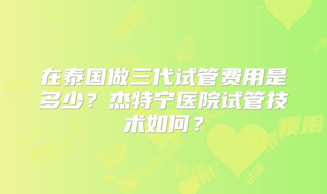 在泰国做三代试管费用是多少？杰特宁医院试管技术如何？