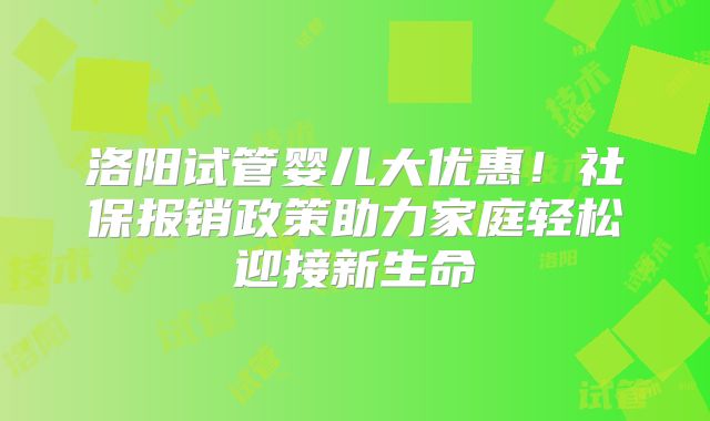 洛阳试管婴儿大优惠！社保报销政策助力家庭轻松迎接新生命