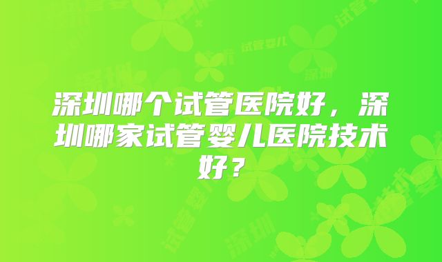 深圳哪个试管医院好，深圳哪家试管婴儿医院技术好？
