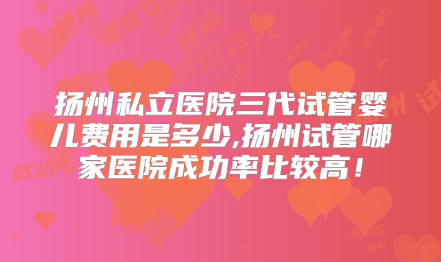 扬州私立医院三代试管婴儿费用是多少,扬州试管哪家医院成功率比较高!