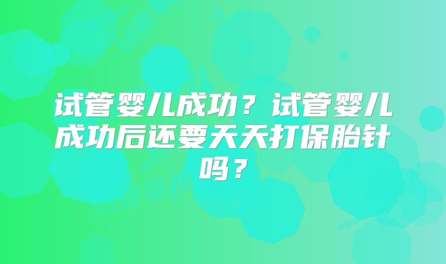 试管婴儿成功?试管婴儿成功后还要天天打保胎针吗?