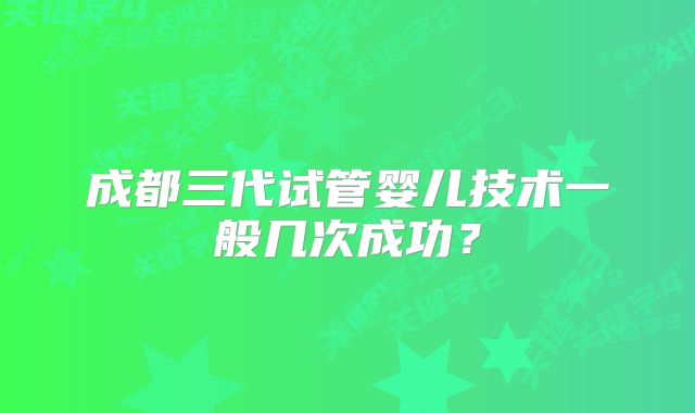 成都三代试管婴儿技术一般几次成功？