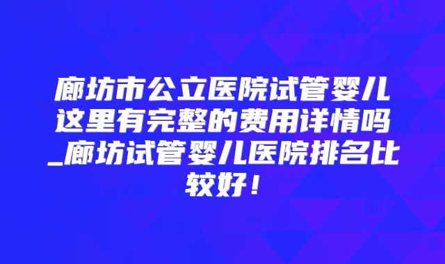 廊坊市公立医院试管婴儿这里有完整的费用详情吗_廊坊试管婴儿医院排名比较好!