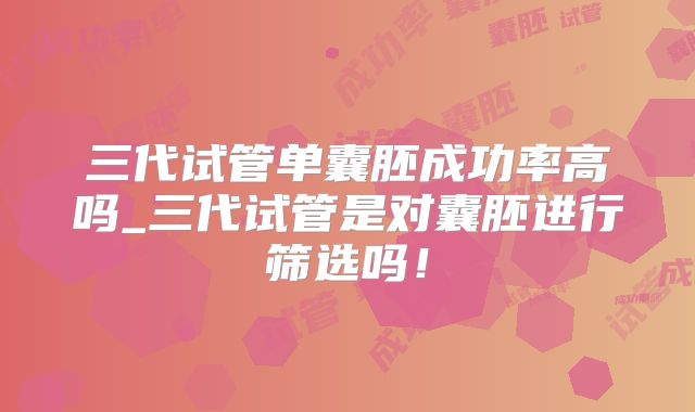 三代试管单囊胚成功率高吗_三代试管是对囊胚进行筛选吗！