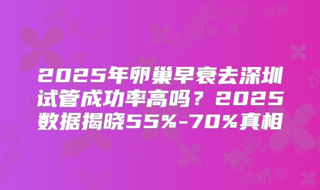 2025年卵巢早衰去深圳试管成功率高吗？2025数据揭晓55%-70%真相