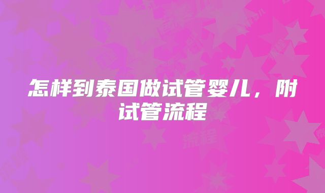 怎样到泰国做试管婴儿,附试管流程