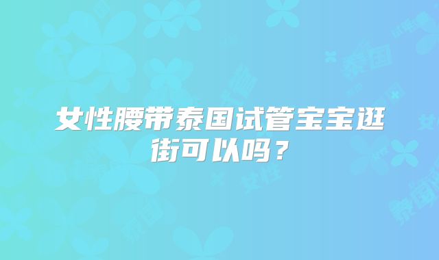 女性腰带泰国试管宝宝逛街可以吗？