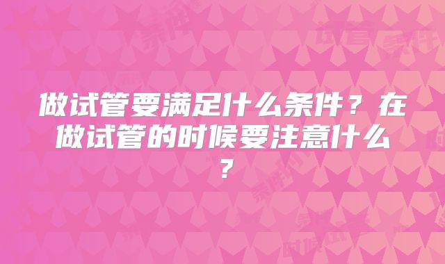 做试管要满足什么条件？在做试管的时候要注意什么？