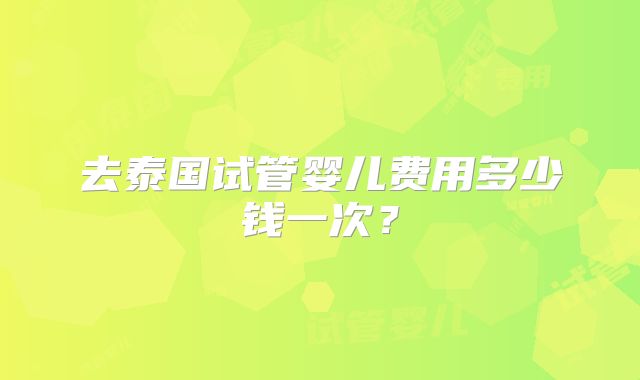 去泰国试管婴儿费用多少钱一次?