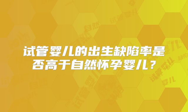 试管婴儿的出生缺陷率是否高于自然怀孕婴儿?