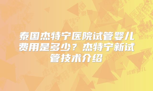 泰国杰特宁医院试管婴儿费用是多少?杰特宁新试管技术介绍