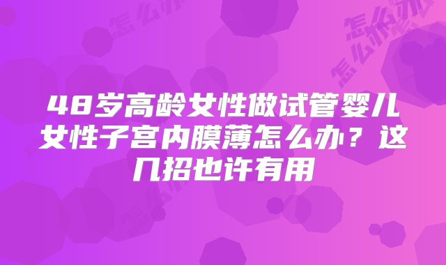 48岁高龄女性做试管婴儿女性子宫内膜薄怎么办？这几招也许有用