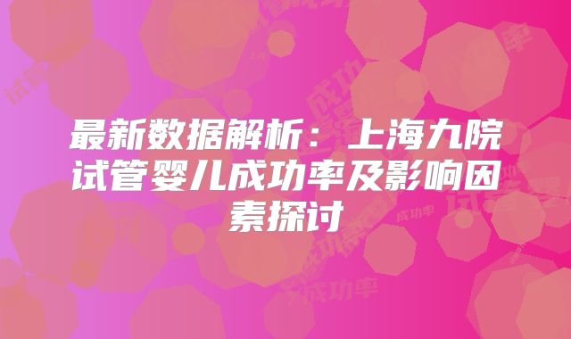 最新数据解析：上海九院试管婴儿成功率及影响因素探讨