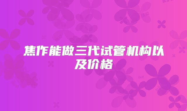 焦作能做三代试管机构以及价格