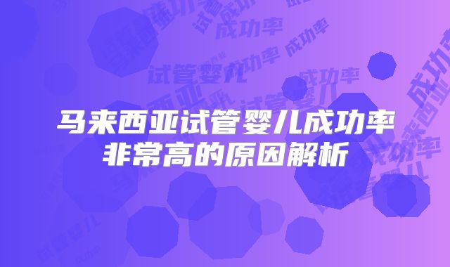 马来西亚试管婴儿成功率非常高的原因解析