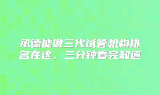 承德能做三代试管机构排名在这，三分钟看完知道